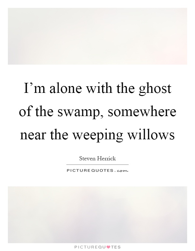 I'm alone with the ghost of the swamp, somewhere near the weeping willows Picture Quote #1