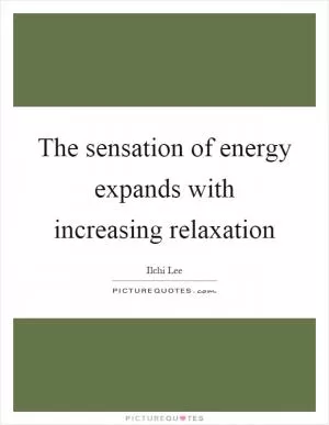The sensation of energy expands with increasing relaxation Picture Quote #1