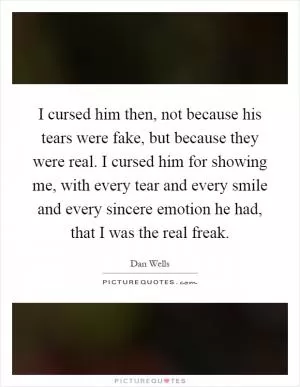 I cursed him then, not because his tears were fake, but because they were real. I cursed him for showing me, with every tear and every smile and every sincere emotion he had, that I was the real freak Picture Quote #1