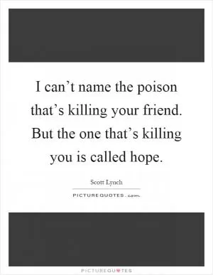 I can’t name the poison that’s killing your friend. But the one that’s killing you is called hope Picture Quote #1