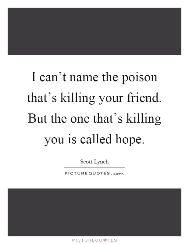 I can't name the poison that's killing your friend. But the one that's killing you is called hope Picture Quote #1