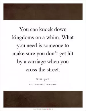 You can knock down kingdoms on a whim. What you need is someone to make sure you don’t get hit by a carriage when you cross the street Picture Quote #1