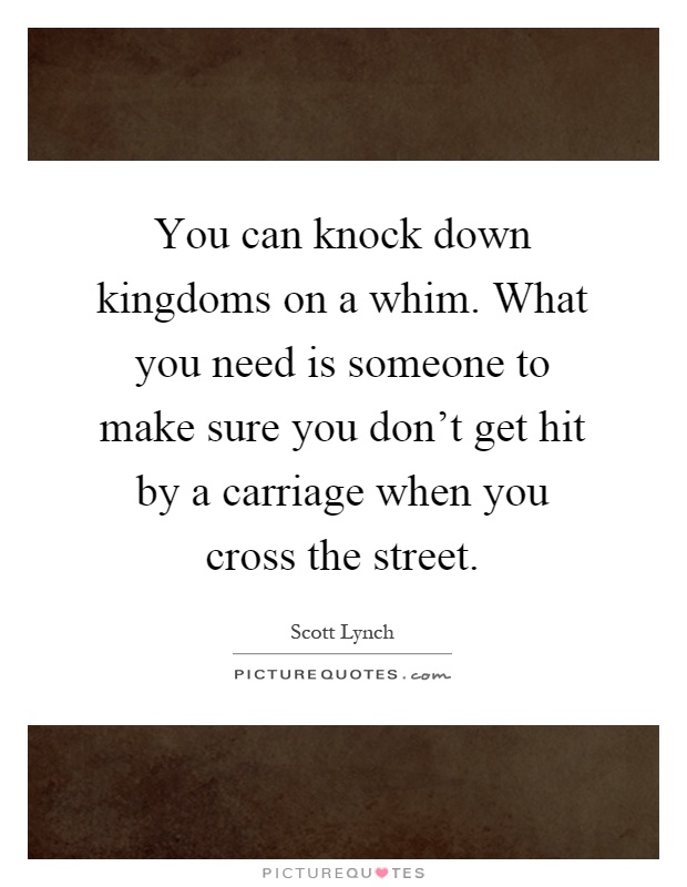 You can knock down kingdoms on a whim. What you need is someone to make sure you don't get hit by a carriage when you cross the street Picture Quote #1