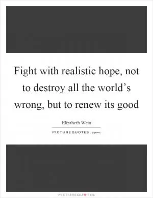 Fight with realistic hope, not to destroy all the world’s wrong, but to renew its good Picture Quote #1