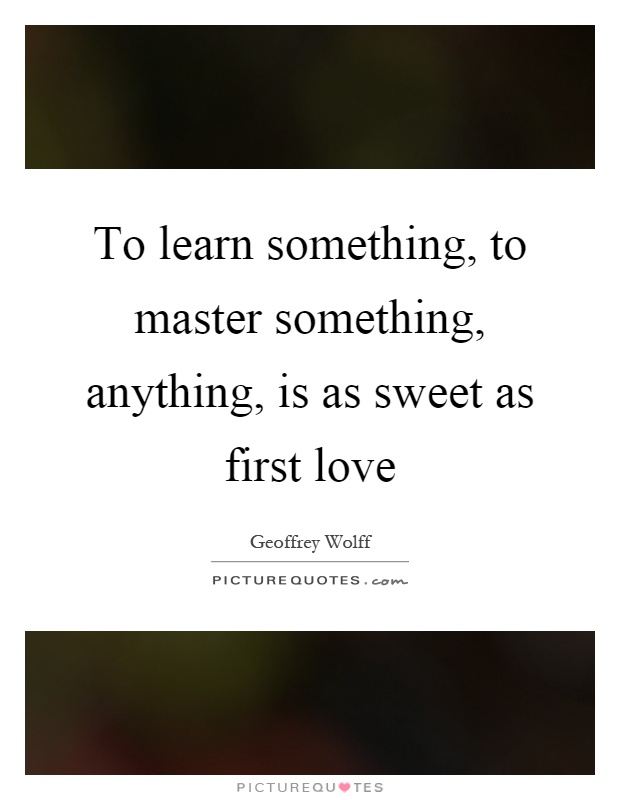 To learn something, to master something, anything, is as sweet as first love Picture Quote #1