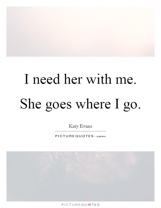 I need her with me. She goes where I go Picture Quote #1