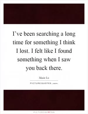 I’ve been searching a long time for something I think I lost. I felt like I found something when I saw you back there Picture Quote #1