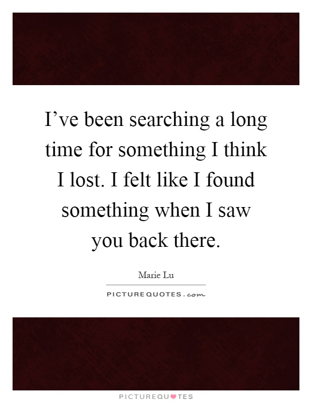 I've been searching a long time for something I think I lost. I felt like I found something when I saw you back there Picture Quote #1