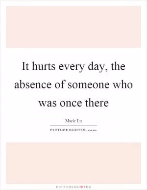 It hurts every day, the absence of someone who was once there Picture Quote #1