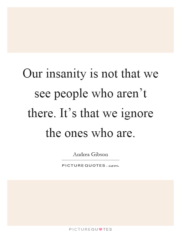 Our insanity is not that we see people who aren't there. It's that we ignore the ones who are Picture Quote #1