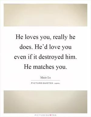 He loves you, really he does. He’d love you even if it destroyed him. He matches you Picture Quote #1