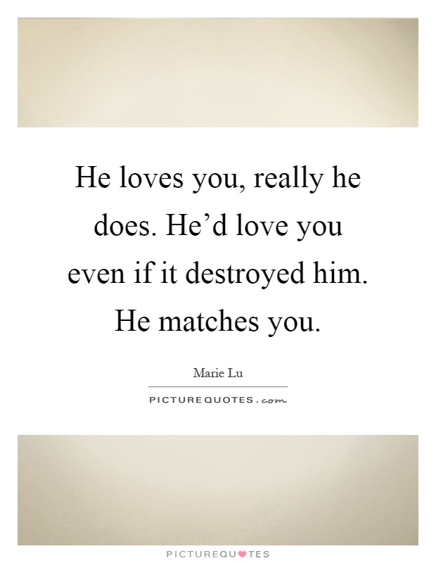 He loves you, really he does. He'd love you even if it destroyed him. He matches you Picture Quote #1