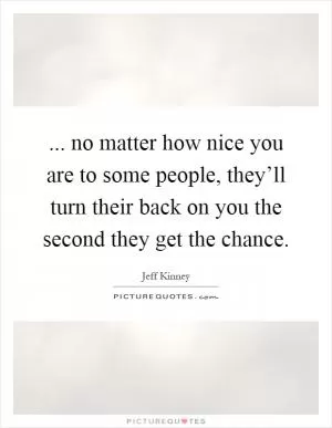 ... no matter how nice you are to some people, they’ll turn their back on you the second they get the chance Picture Quote #1