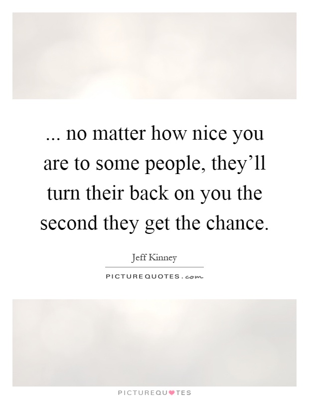 ... no matter how nice you are to some people, they'll turn their back on you the second they get the chance Picture Quote #1