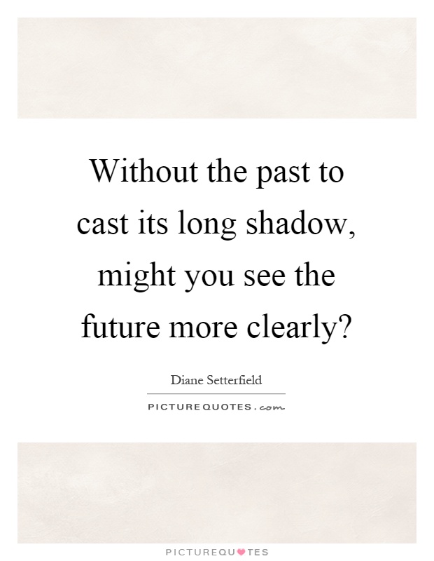 Without the past to cast its long shadow, might you see the future more clearly? Picture Quote #1