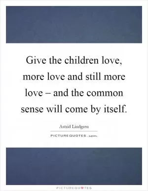 Give the children love, more love and still more love – and the common sense will come by itself Picture Quote #1