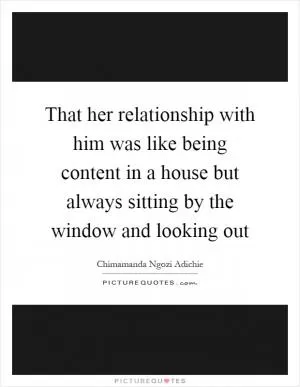 That her relationship with him was like being content in a house but always sitting by the window and looking out Picture Quote #1