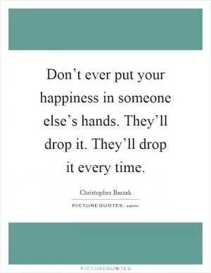 Don’t ever put your happiness in someone else’s hands. They’ll drop it. They’ll drop it every time Picture Quote #1