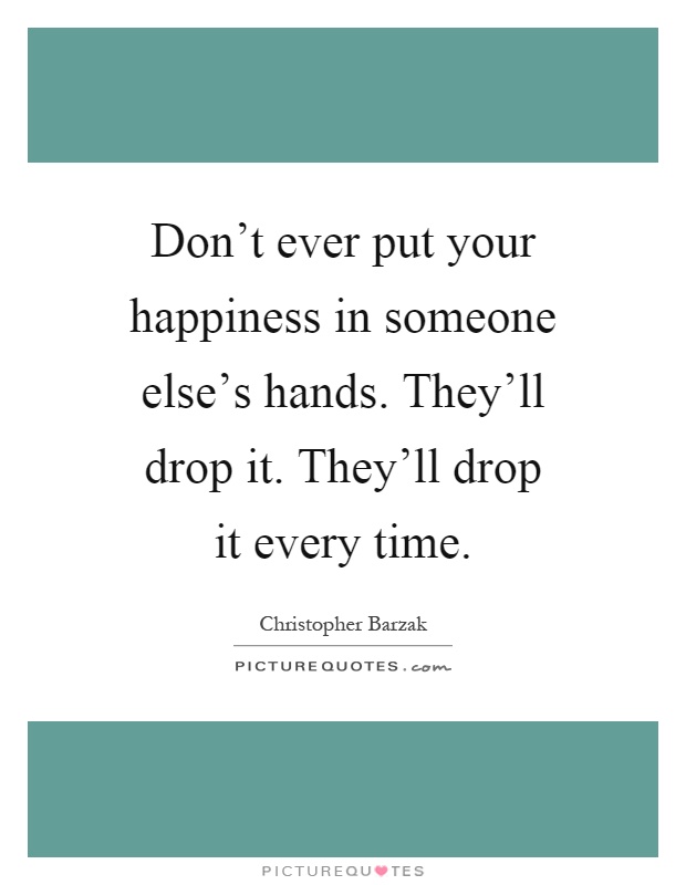 Don't ever put your happiness in someone else's hands. They'll drop it. They'll drop it every time Picture Quote #1