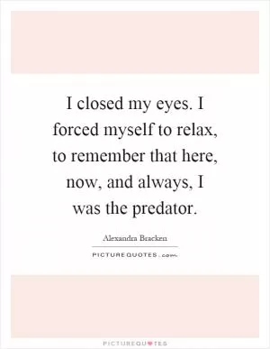 I closed my eyes. I forced myself to relax, to remember that here, now, and always, I was the predator Picture Quote #1