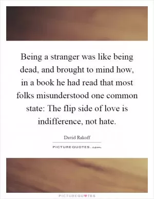 Being a stranger was like being dead, and brought to mind how, in a book he had read that most folks misunderstood one common state: The flip side of love is indifference, not hate Picture Quote #1