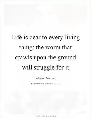 Life is dear to every living thing; the worm that crawls upon the ground will struggle for it Picture Quote #1