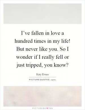 I’ve fallen in love a hundred times in my life! But never like you. So I wonder if I really fell or just tripped, you know? Picture Quote #1