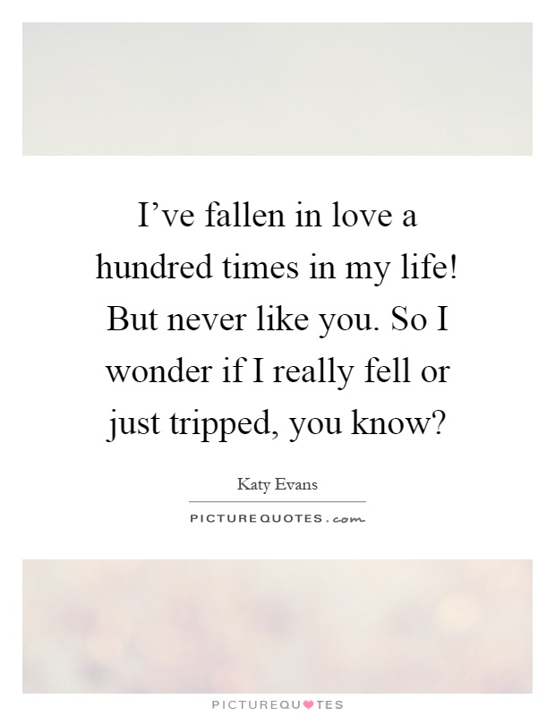 I've fallen in love a hundred times in my life! But never like you. So I wonder if I really fell or just tripped, you know? Picture Quote #1
