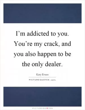 I’m addicted to you. You’re my crack, and you also happen to be the only dealer Picture Quote #1