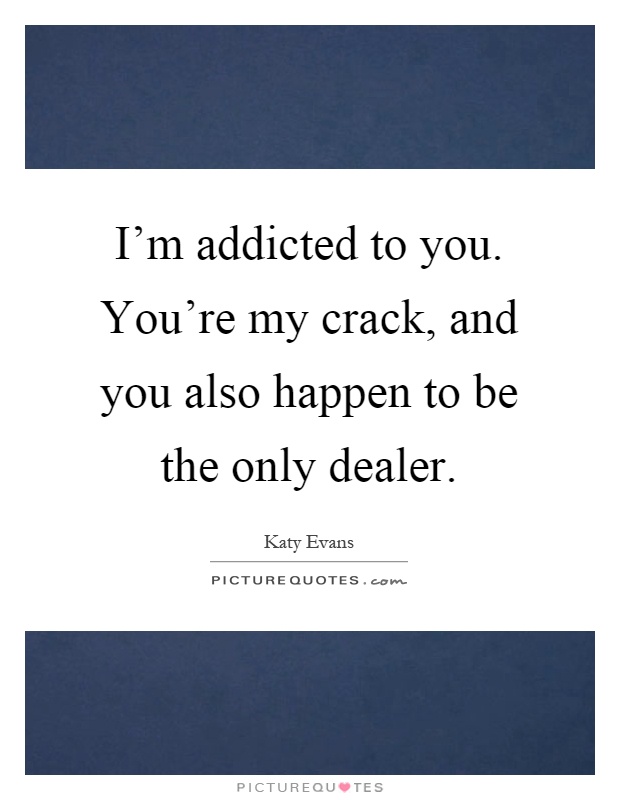 I'm addicted to you. You're my crack, and you also happen to be the only dealer Picture Quote #1