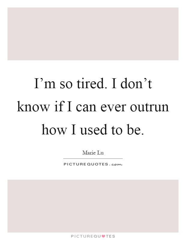 I'm so tired. I don't know if I can ever outrun how I used to be Picture Quote #1