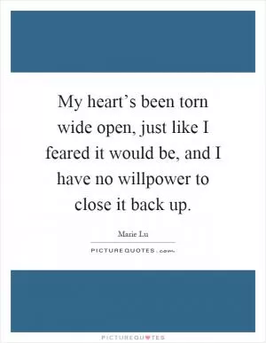 My heart’s been torn wide open, just like I feared it would be, and I have no willpower to close it back up Picture Quote #1