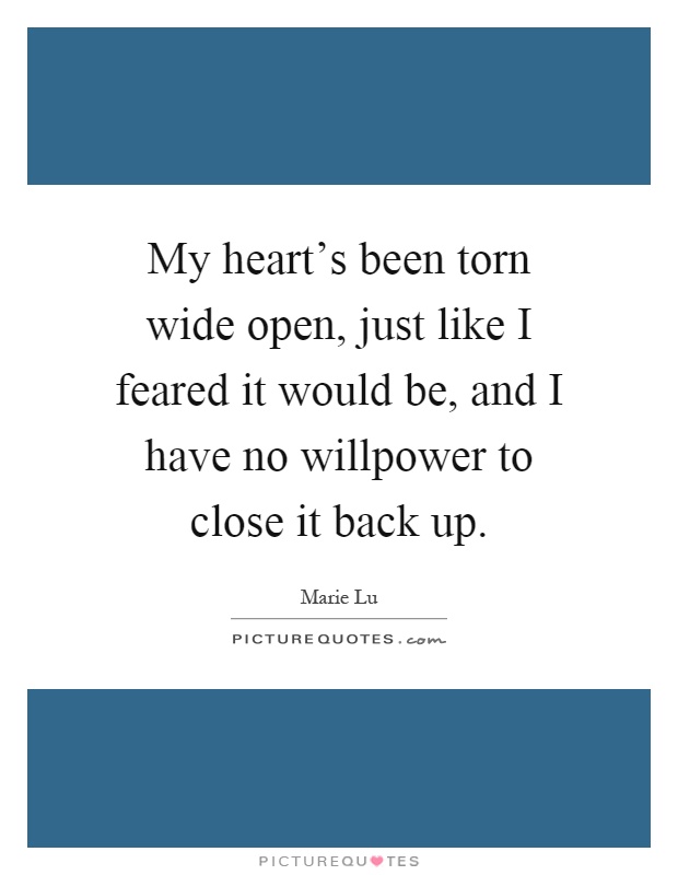 My heart's been torn wide open, just like I feared it would be, and I have no willpower to close it back up Picture Quote #1