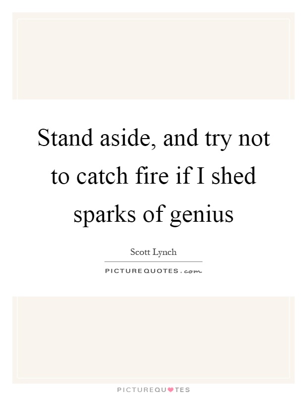 Stand aside, and try not to catch fire if I shed sparks of genius Picture Quote #1