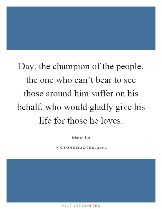 Day, the champion of the people, the one who can't bear to see those around him suffer on his behalf, who would gladly give his life for those he loves Picture Quote #1