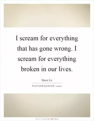 I scream for everything that has gone wrong. I scream for everything broken in our lives Picture Quote #1
