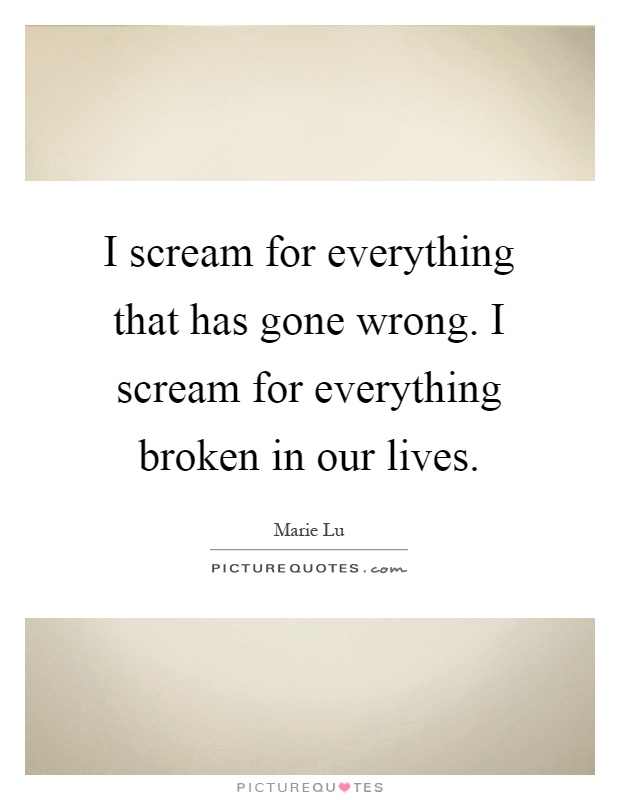 I scream for everything that has gone wrong. I scream for everything broken in our lives Picture Quote #1