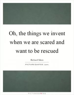 Oh, the things we invent when we are scared and want to be rescued Picture Quote #1
