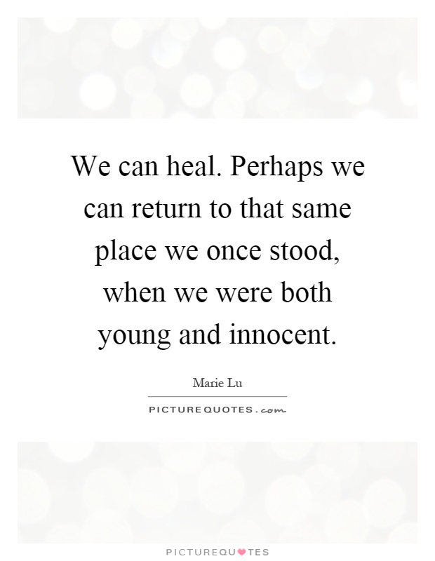 We can heal. Perhaps we can return to that same place we once stood, when we were both young and innocent Picture Quote #1