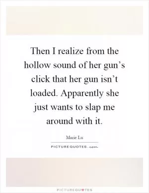 Then I realize from the hollow sound of her gun’s click that her gun isn’t loaded. Apparently she just wants to slap me around with it Picture Quote #1