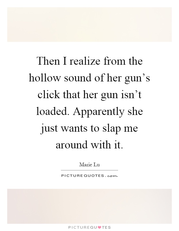 Then I realize from the hollow sound of her gun's click that her gun isn't loaded. Apparently she just wants to slap me around with it Picture Quote #1