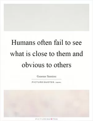 Humans often fail to see what is close to them and obvious to others Picture Quote #1