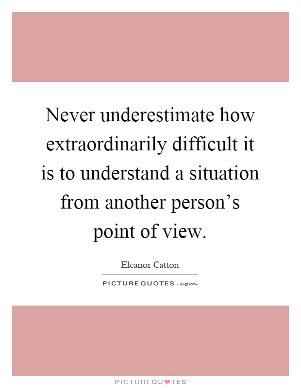 Never underestimate how extraordinarily difficult it is to understand a situation from another person's point of view Picture Quote #1