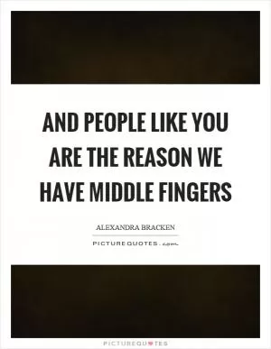 And people like you are the reason we have middle fingers Picture Quote #1