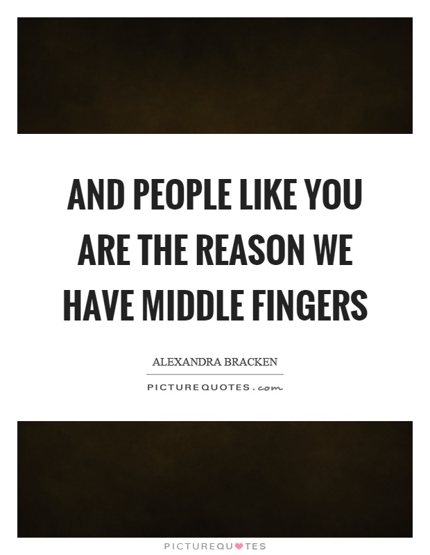 And people like you are the reason we have middle fingers Picture Quote #1