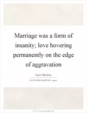 Marriage was a form of insanity; love hovering permanently on the edge of aggravation Picture Quote #1