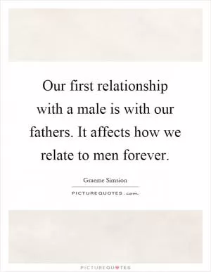 Our first relationship with a male is with our fathers. It affects how we relate to men forever Picture Quote #1