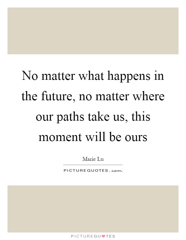 No matter what happens in the future, no matter where our paths take us, this moment will be ours Picture Quote #1