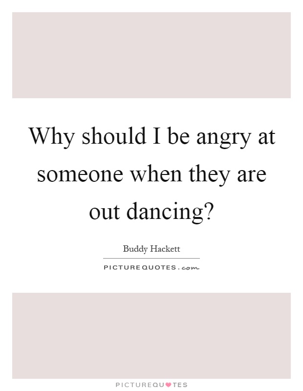 Why should I be angry at someone when they are out dancing? Picture Quote #1
