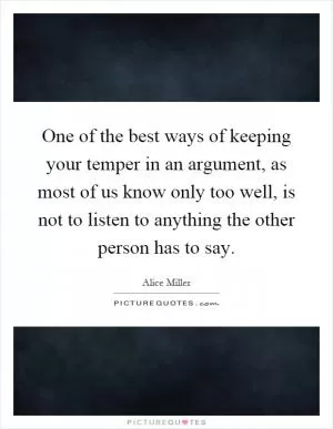 One of the best ways of keeping your temper in an argument, as most of us know only too well, is not to listen to anything the other person has to say Picture Quote #1